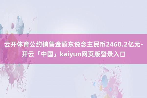云开体育公约销售金额东说念主民币2460.2亿元-开云「中国」kaiyun网页版登录入口