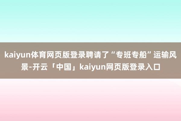 kaiyun体育网页版登录聘请了“专班专船”运输风景-开云「中国」kaiyun网页版登录入口