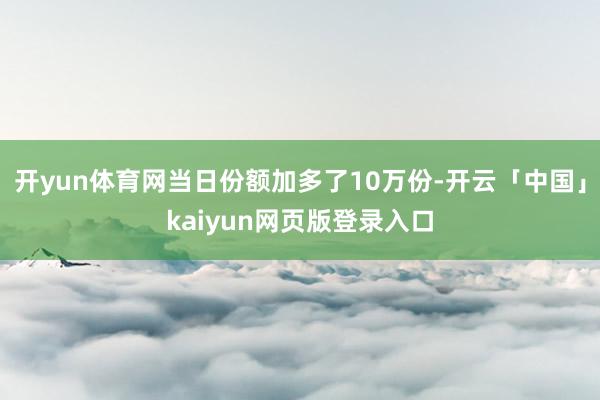 开yun体育网当日份额加多了10万份-开云「中国」kaiyun网页版登录入口