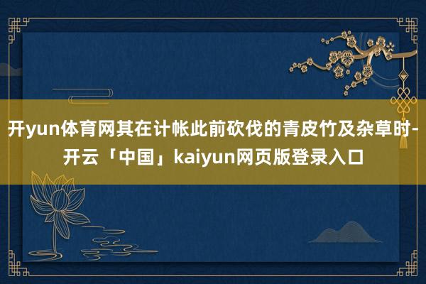 开yun体育网其在计帐此前砍伐的青皮竹及杂草时-开云「中国」kaiyun网页版登录入口