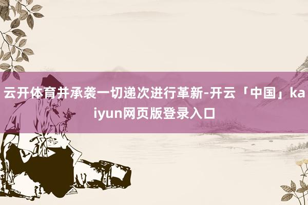 云开体育并承袭一切递次进行革新-开云「中国」kaiyun网页版登录入口