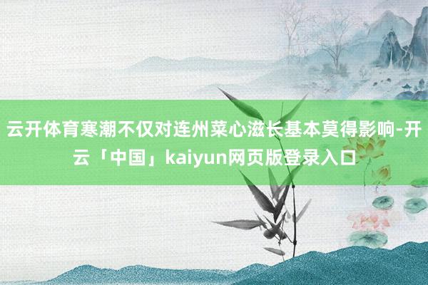 云开体育寒潮不仅对连州菜心滋长基本莫得影响-开云「中国」kaiyun网页版登录入口
