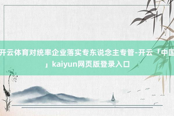 开云体育对统率企业落实专东说念主专管-开云「中国」kaiyun网页版登录入口