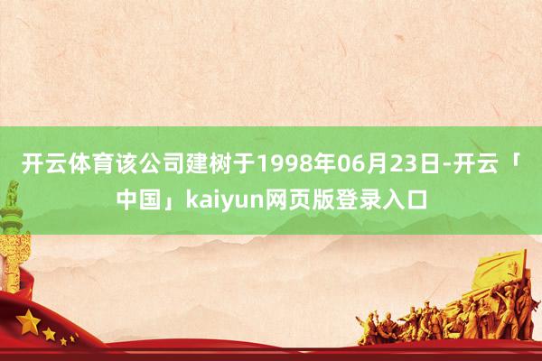 开云体育该公司建树于1998年06月23日-开云「中国」kaiyun网页版登录入口