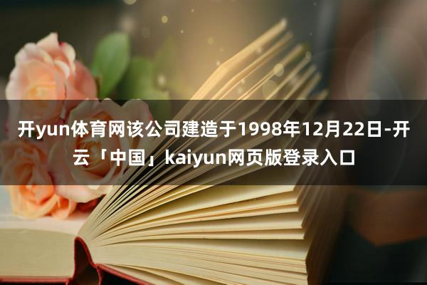 开yun体育网该公司建造于1998年12月22日-开云「中国」kaiyun网页版登录入口