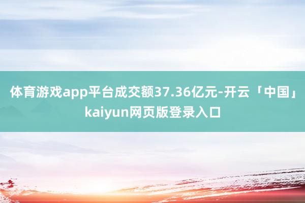 体育游戏app平台成交额37.36亿元-开云「中国」kaiyun网页版登录入口