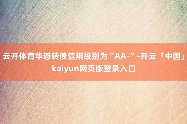 云开体育华懋转债信用级别为“AA-”-开云「中国」kaiyun网页版登录入口