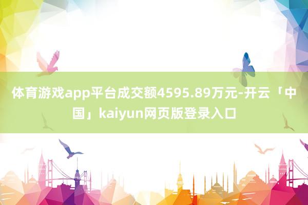 体育游戏app平台成交额4595.89万元-开云「中国」kaiyun网页版登录入口