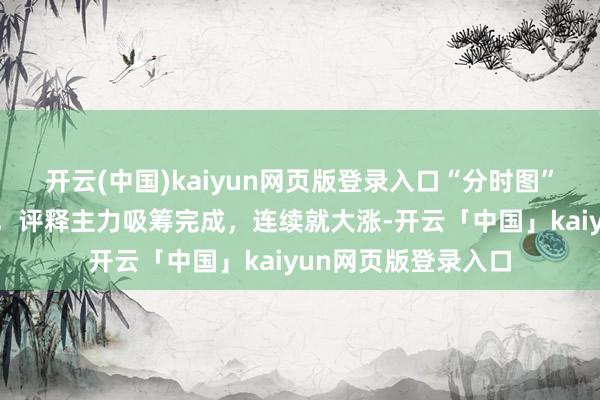 开云(中国)kaiyun网页版登录入口“分时图”若是出现这种征兆，评释主力吸筹完成，连续就大涨-开云「中国」kaiyun网页版登录入口