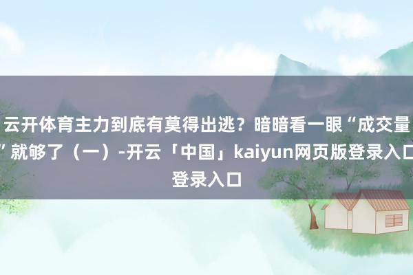 云开体育主力到底有莫得出逃？暗暗看一眼“成交量”就够了（一）-开云「中国」kaiyun网页版登录入口