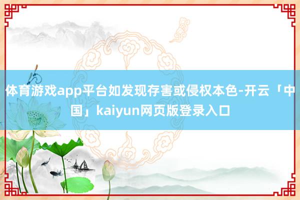 体育游戏app平台如发现存害或侵权本色-开云「中国」kaiyun网页版登录入口
