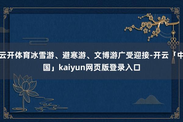云开体育冰雪游、避寒游、文博游广受迎接-开云「中国」kaiyun网页版登录入口