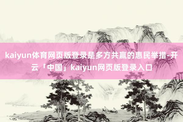kaiyun体育网页版登录是多方共赢的惠民举措-开云「中国」kaiyun网页版登录入口