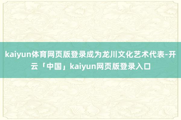 kaiyun体育网页版登录成为龙川文化艺术代表-开云「中国」kaiyun网页版登录入口