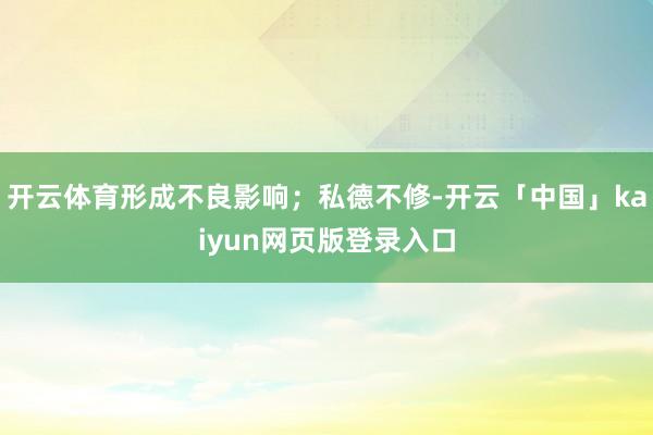 开云体育形成不良影响；私德不修-开云「中国」kaiyun网页版登录入口