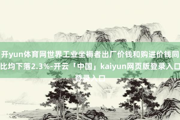 开yun体育网世界工业坐褥者出厂价钱和购进价钱同比均下落2.3%-开云「中国」kaiyun网页版登录入口