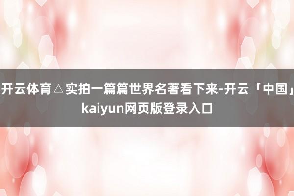 开云体育△实拍一篇篇世界名著看下来-开云「中国」kaiyun网页版登录入口