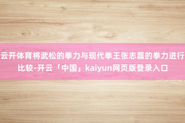 云开体育将武松的拳力与现代拳王张志磊的拳力进行比较-开云「中国」kaiyun网页版登录入口