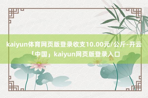 kaiyun体育网页版登录收支10.00元/公斤-开云「中国」kaiyun网页版登录入口
