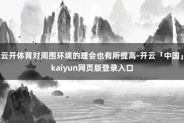 云开体育对周围环境的理会也有所提高-开云「中国」kaiyun网页版登录入口