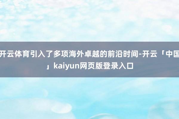 开云体育引入了多项海外卓越的前沿时间-开云「中国」kaiyun网页版登录入口